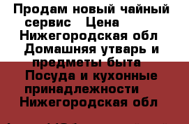 Продам новый чайный сервис › Цена ­ 400 - Нижегородская обл. Домашняя утварь и предметы быта » Посуда и кухонные принадлежности   . Нижегородская обл.